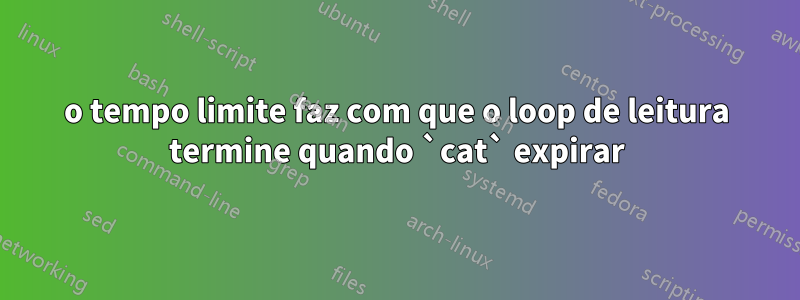 o tempo limite faz com que o loop de leitura termine quando `cat` expirar