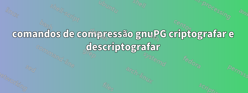 comandos de compressão gnuPG criptografar e descriptografar