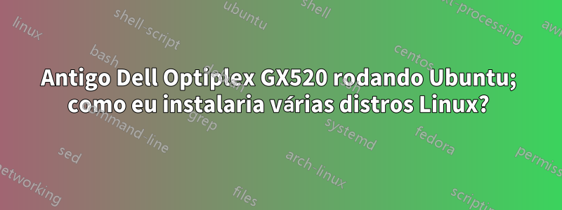 Antigo Dell Optiplex GX520 rodando Ubuntu; como eu instalaria várias distros Linux?