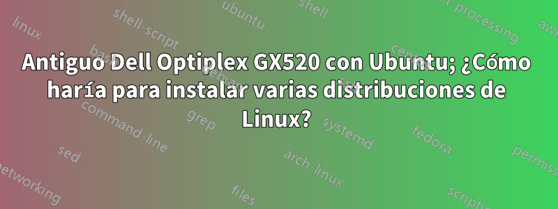 Antiguo Dell Optiplex GX520 con Ubuntu; ¿Cómo haría para instalar varias distribuciones de Linux?