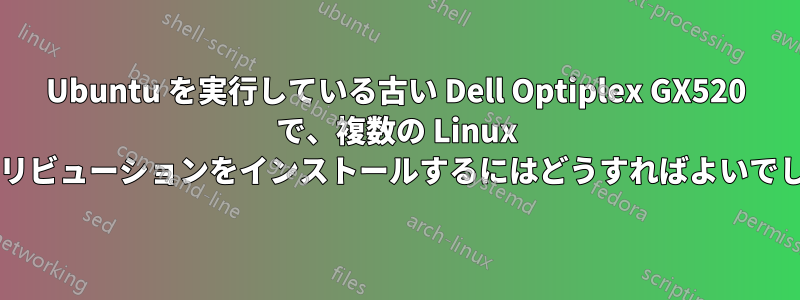 Ubuntu を実行している古い Dell Optiplex GX520 で、複数の Linux ディストリビューションをインストールするにはどうすればよいでしょうか?