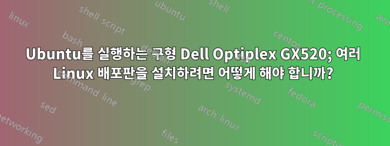 Ubuntu를 실행하는 구형 Dell Optiplex GX520; 여러 Linux 배포판을 설치하려면 어떻게 해야 합니까?