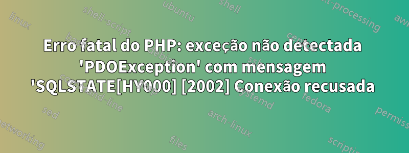 Erro fatal do PHP: exceção não detectada 'PDOException' com mensagem 'SQLSTATE[HY000] [2002] Conexão recusada