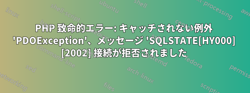 PHP 致命的エラー: キャッチされない例外 'PDOException'、メッセージ 'SQLSTATE[HY000] [2002] 接続が拒否されました