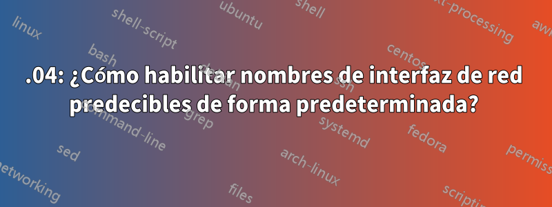 15.04: ¿Cómo habilitar nombres de interfaz de red predecibles de forma predeterminada?