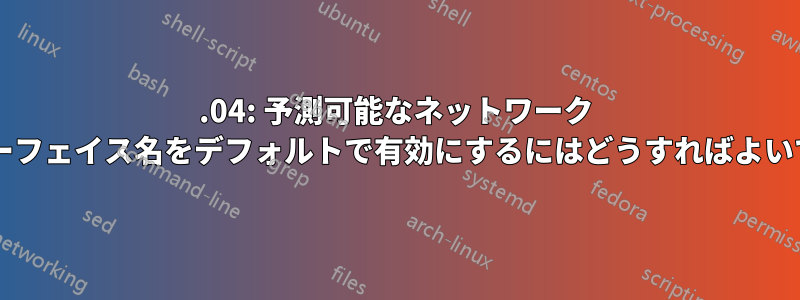 15.04: 予測可能なネットワーク インターフェイス名をデフォルトで有効にするにはどうすればよいですか?