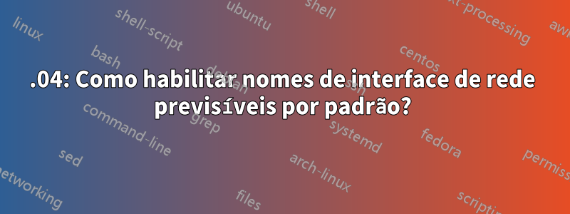 15.04: Como habilitar nomes de interface de rede previsíveis por padrão?