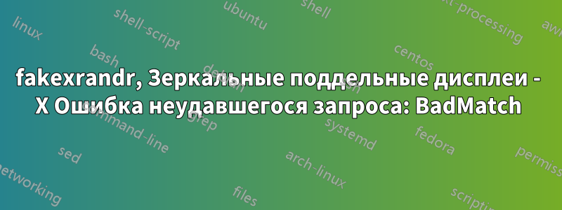 fakexrandr, Зеркальные поддельные дисплеи - X Ошибка неудавшегося запроса: BadMatch