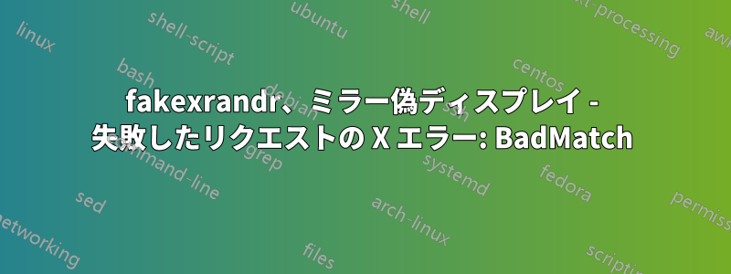 fakexrandr、ミラー偽ディスプレイ - 失敗したリクエストの X エラー: BadMatch