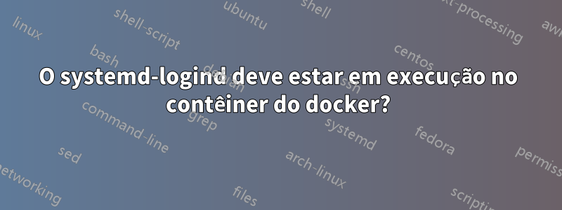 O systemd-logind deve estar em execução no contêiner do docker?