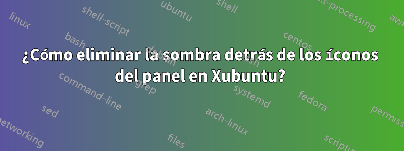 ¿Cómo eliminar la sombra detrás de los íconos del panel en Xubuntu?