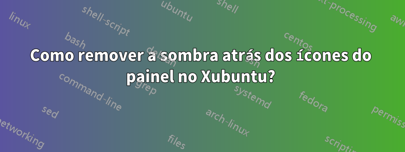 Como remover a sombra atrás dos ícones do painel no Xubuntu?