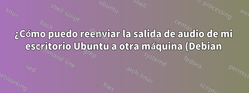 ¿Cómo puedo reenviar la salida de audio de mi escritorio Ubuntu a otra máquina (Debian)?