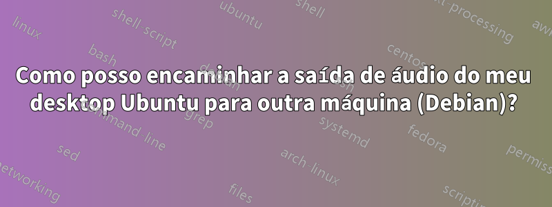 Como posso encaminhar a saída de áudio do meu desktop Ubuntu para outra máquina (Debian)?