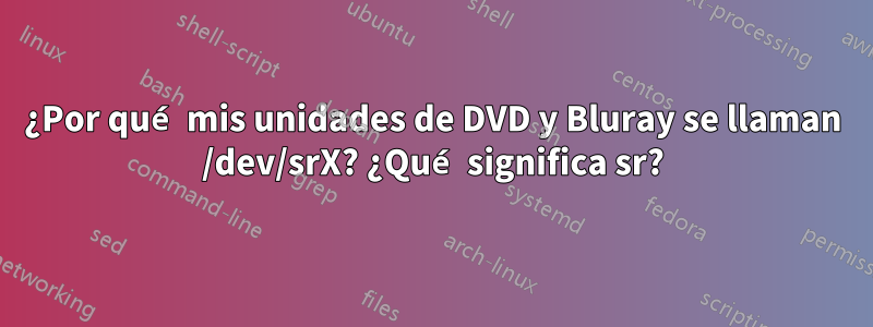 ¿Por qué mis unidades de DVD y Bluray se llaman /dev/srX? ¿Qué significa sr?