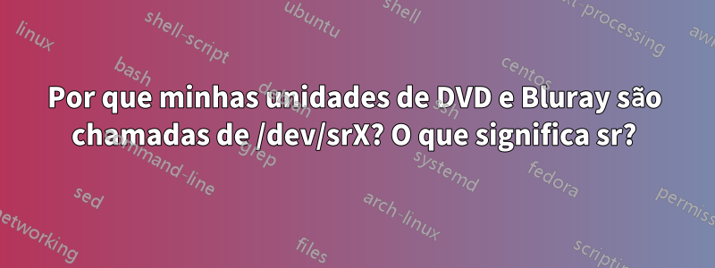 Por que minhas unidades de DVD e Bluray são chamadas de /dev/srX? O que significa sr?