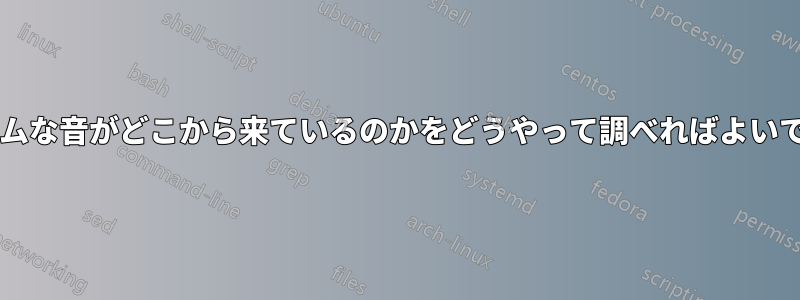 ランダムな音がどこから来ているのかをどうやって調べればよいですか?