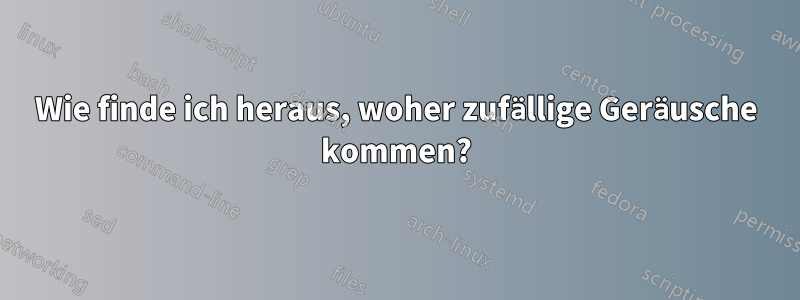 Wie finde ich heraus, woher zufällige Geräusche kommen?