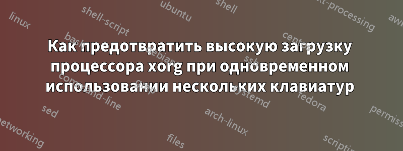 Как предотвратить высокую загрузку процессора xorg при одновременном использовании нескольких клавиатур