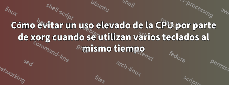 Cómo evitar un uso elevado de la CPU por parte de xorg cuando se utilizan varios teclados al mismo tiempo