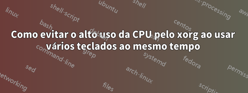 Como evitar o alto uso da CPU pelo xorg ao usar vários teclados ao mesmo tempo