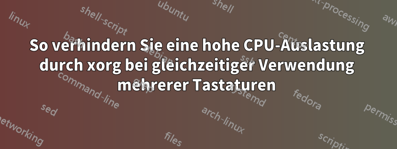 So verhindern Sie eine hohe CPU-Auslastung durch xorg bei gleichzeitiger Verwendung mehrerer Tastaturen