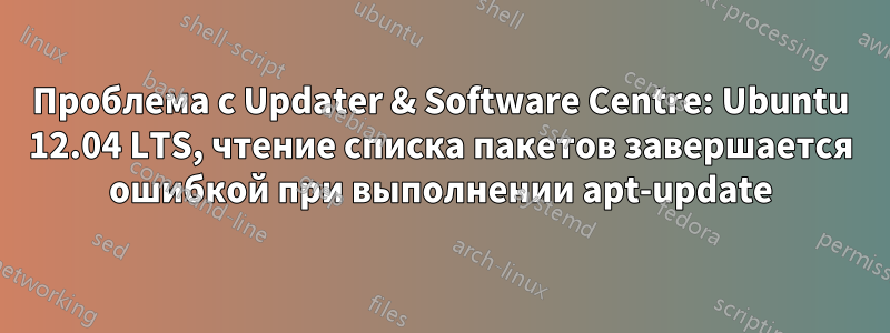 Проблема с Updater & Software Centre: Ubuntu 12.04 LTS, чтение списка пакетов завершается ошибкой при выполнении apt-update