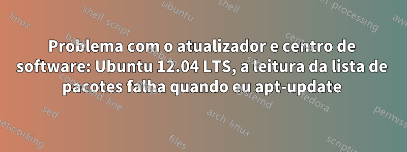 Problema com o atualizador e centro de software: Ubuntu 12.04 LTS, a leitura da lista de pacotes falha quando eu apt-update