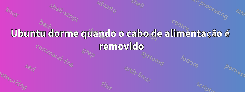 Ubuntu dorme quando o cabo de alimentação é removido