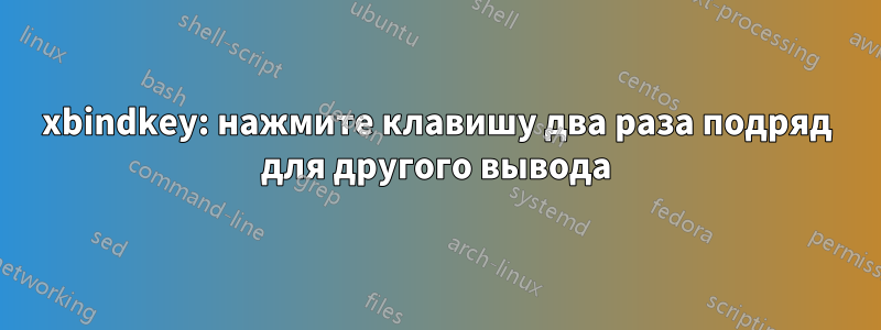 xbindkey: нажмите клавишу два раза подряд для другого вывода