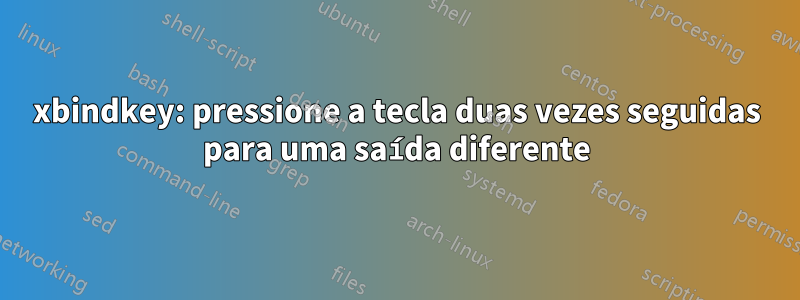 xbindkey: pressione a tecla duas vezes seguidas para uma saída diferente