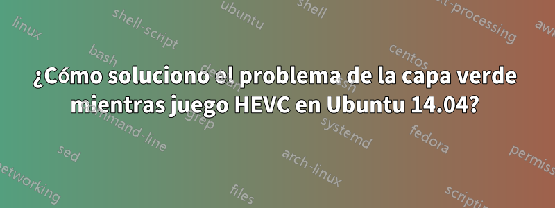 ¿Cómo soluciono el problema de la capa verde mientras juego HEVC en Ubuntu 14.04?