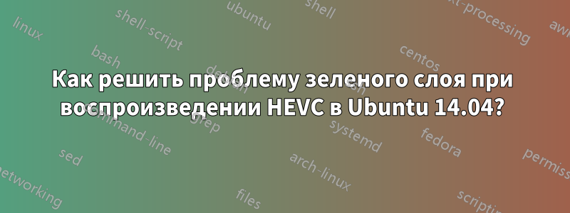 Как решить проблему зеленого слоя при воспроизведении HEVC в Ubuntu 14.04?