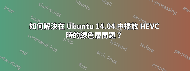 如何解決在 Ubuntu 14.04 中播放 HEVC 時的綠色層問題？