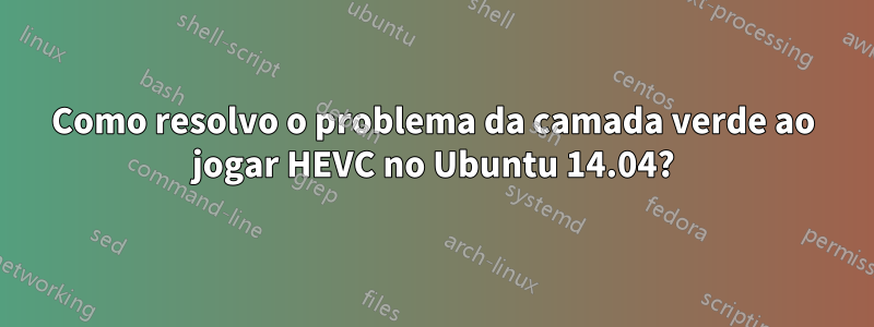 Como resolvo o problema da camada verde ao jogar HEVC no Ubuntu 14.04?