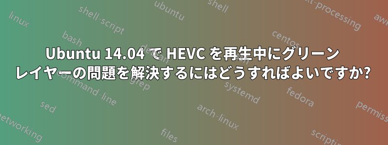 Ubuntu 14.04 で HEVC を再生中にグリーン レイヤーの問題を解決するにはどうすればよいですか?