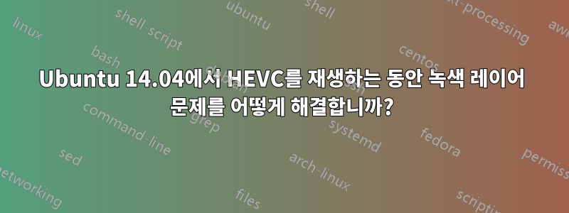 Ubuntu 14.04에서 HEVC를 재생하는 동안 녹색 레이어 문제를 어떻게 해결합니까?