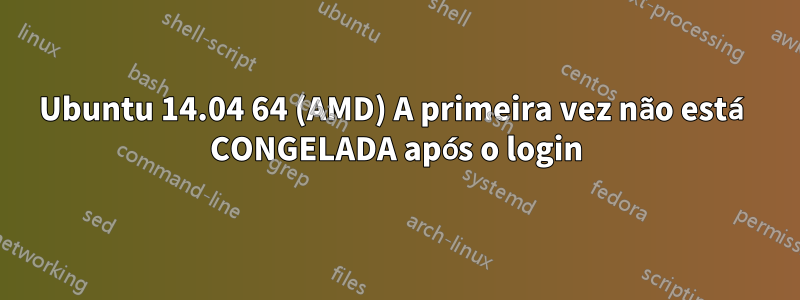 Ubuntu 14.04 64 (AMD) A primeira vez não está CONGELADA após o login