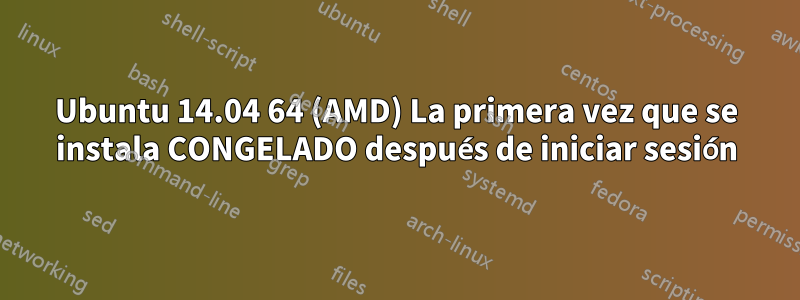 Ubuntu 14.04 64 (AMD) La primera vez que se instala CONGELADO después de iniciar sesión