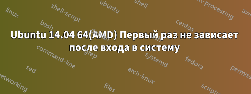 Ubuntu 14.04 64(AMD) Первый раз не зависает после входа в систему