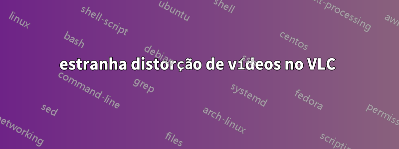 estranha distorção de vídeos no VLC