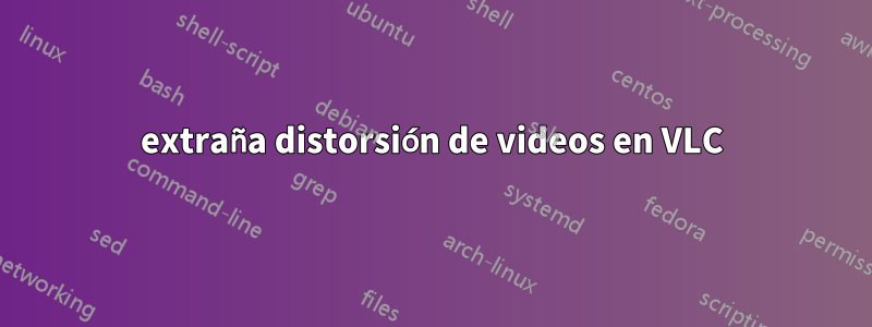 extraña distorsión de videos en VLC