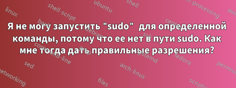 Я не могу запустить "sudo" для определенной команды, потому что ее нет в пути sudo. Как мне тогда дать правильные разрешения?