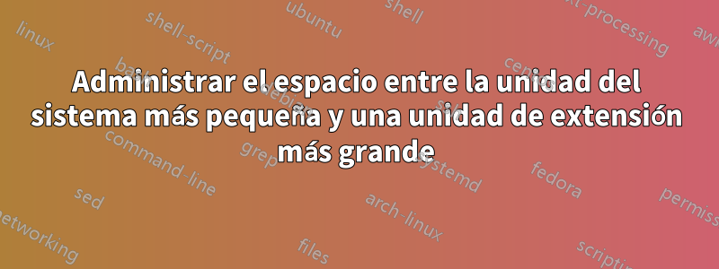 Administrar el espacio entre la unidad del sistema más pequeña y una unidad de extensión más grande