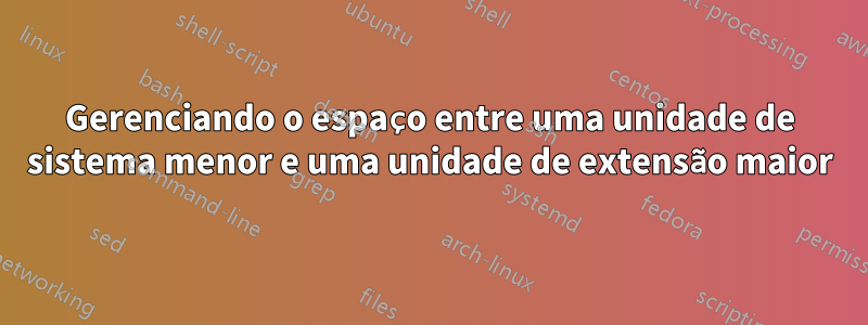 Gerenciando o espaço entre uma unidade de sistema menor e uma unidade de extensão maior