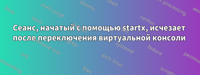 Сеанс, начатый с помощью startx, исчезает после переключения виртуальной консоли