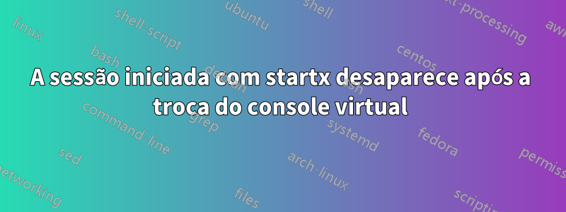 A sessão iniciada com startx desaparece após a troca do console virtual