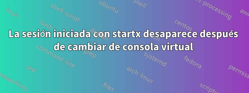 La sesión iniciada con startx desaparece después de cambiar de consola virtual