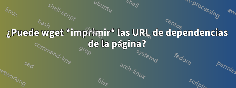 ¿Puede wget *imprimir* las URL de dependencias de la página?