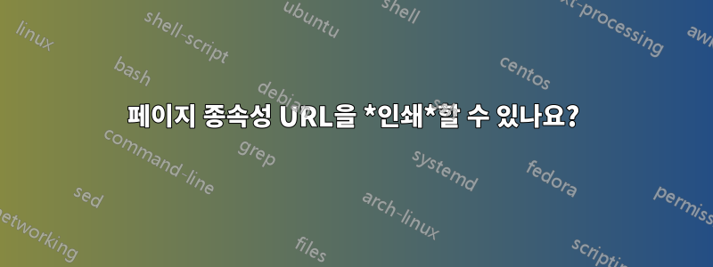 페이지 종속성 URL을 *인쇄*할 수 있나요?